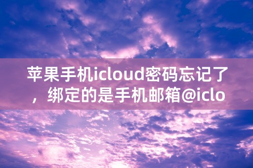 苹果手机icloud密码忘记了，绑定的是手机邮箱@icloud.com邮箱现在邮箱登陆不了怎么办？