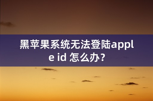 黑苹果系统无法登陆apple id 怎么办？