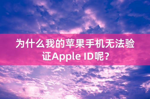 为什么我的苹果手机无法验证Apple ID呢？