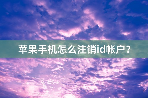 苹果手机怎么注销id帐户？