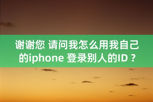 谢谢您 请问我怎么用我自己的iphone 登录别人的ID ?