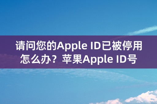 请问您的Apple ID已被停用怎么办？苹果Apple ID号被禁用的解决办法