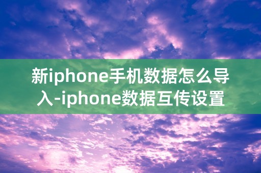 新iphone手机数据怎么导入-iphone数据互传设置