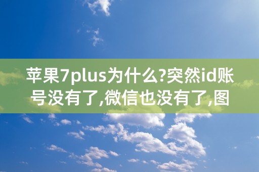 苹果7plus为什么?突然id账号没有了,微信也没有了,图片也没有了,是怎么一回事