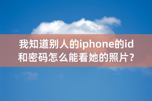 我知道别人的iphone的id和密码怎么能看她的照片？