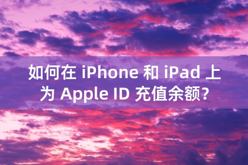 如何在 iPhone 和 iPad 上为 Apple ID 充值余额？