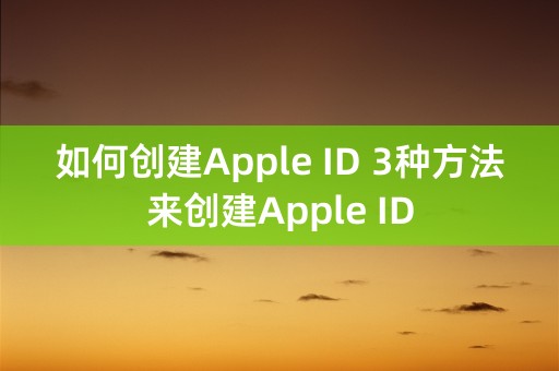 如何创建Apple ID 3种方法来创建Apple ID