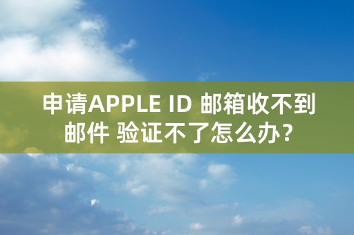 申请APPLE ID 邮箱收不到邮件 验证不了怎么办？