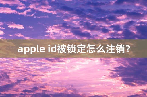 apple id被锁定怎么注销？