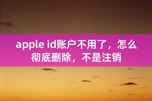 apple id账户不用了，怎么彻底删除，不是注销