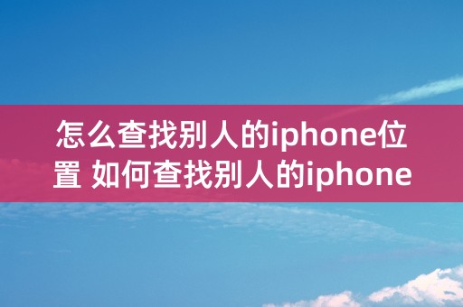 怎么查找别人的iphone位置 如何查找别人的iphone位置