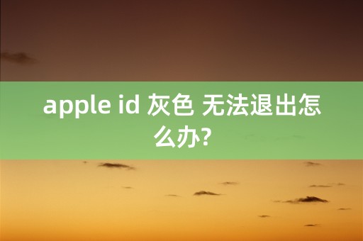 apple id 灰色 无法退出怎么办?