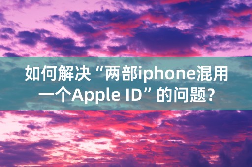 如何解决“两部iphone混用一个Apple ID”的问题？