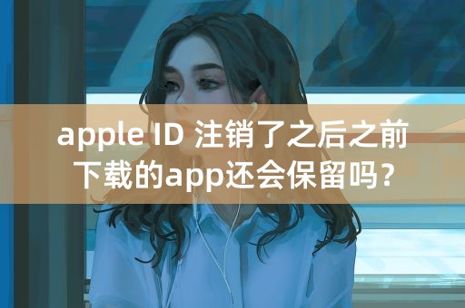 apple ID 注销了之后之前下载的app还会保留吗？