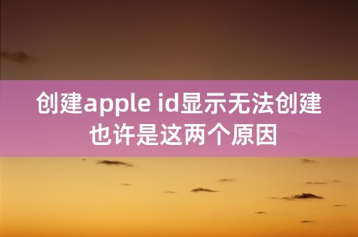 创建apple id显示无法创建 也许是这两个原因