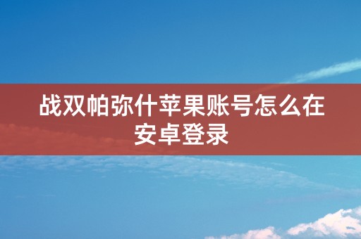 战双帕弥什苹果账号怎么在安卓登录