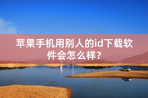 苹果手机用别人的id下载软件会怎么样？