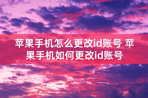 苹果手机怎么更改id账号 苹果手机如何更改id账号