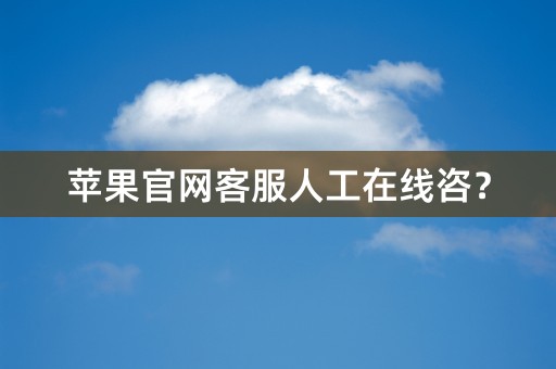 苹果官网客服人工在线咨？