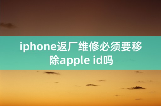 iphone返厂维修必须要移除apple id吗