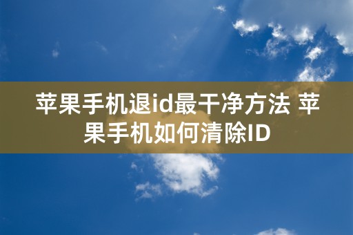 苹果手机退id最干净方法 苹果手机如何清除ID