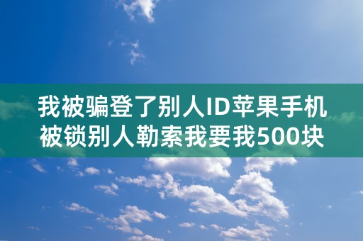 我被骗登了别人ID苹果手机被锁别人勒索我要我500块钱给我解开该怎么办？