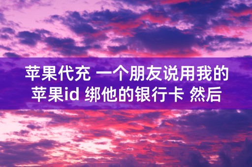 苹果代充 一个朋友说用我的苹果id 绑他的银行卡 然后我充值 一单10块 可信吗？