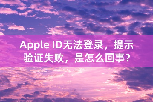 Apple ID无法登录，提示验证失败，是怎么回事？