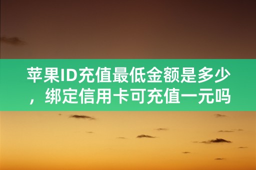 苹果ID充值最低金额是多少，绑定信用卡可充值一元吗？