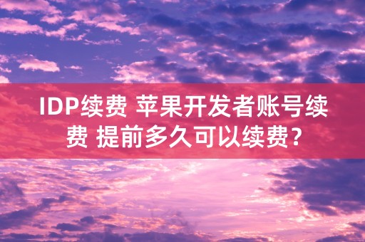 IDP续费 苹果开发者账号续费 提前多久可以续费？