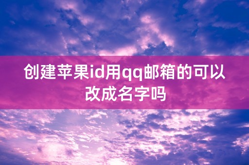 创建苹果id用qq邮箱的可以改成名字吗