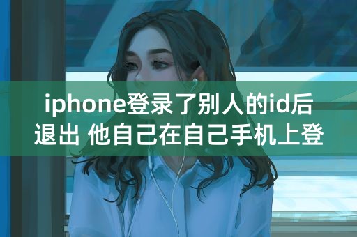 iphone登录了别人的id后退出 他自己在自己手机上登录会共享和定位吗？