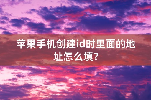 苹果手机创建id时里面的地址怎么填？