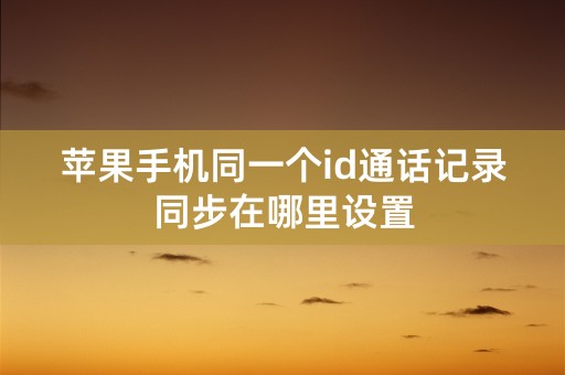 苹果手机同一个id通话记录同步在哪里设置