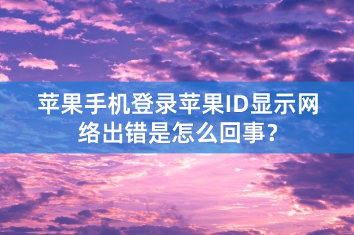 苹果手机登录苹果ID显示网络出错是怎么回事？