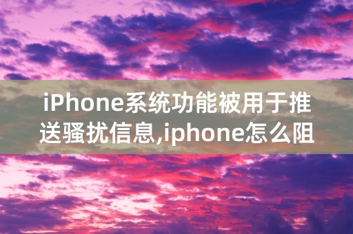 iPhone系统功能被用于推送骚扰信息,iphone怎么阻止骚扰信息