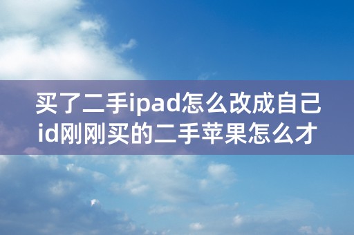 买了二手ipad怎么改成自己id刚刚买的二手苹果怎么才可以把元原机主的，ID弄掉？