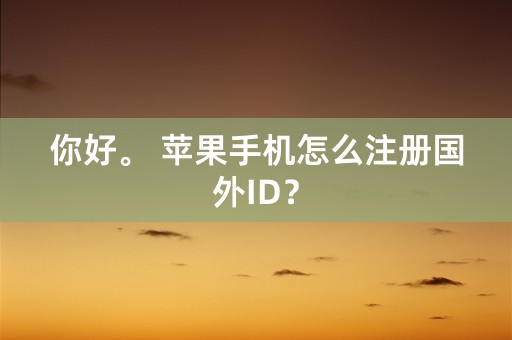 你好。 苹果手机怎么注册国外ID？