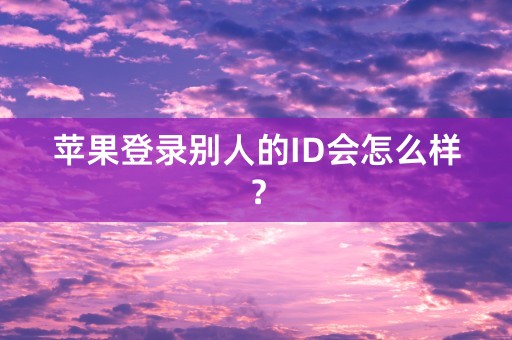 苹果登录别人的ID会怎么样？