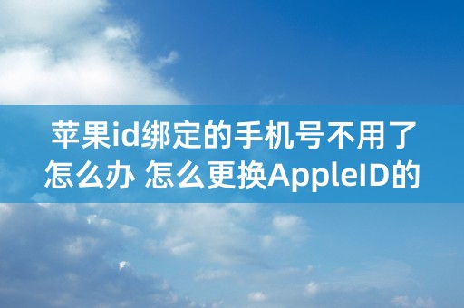 苹果id绑定的手机号不用了怎么办 怎么更换AppleID的手机号