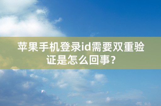 苹果手机登录id需要双重验证是怎么回事？