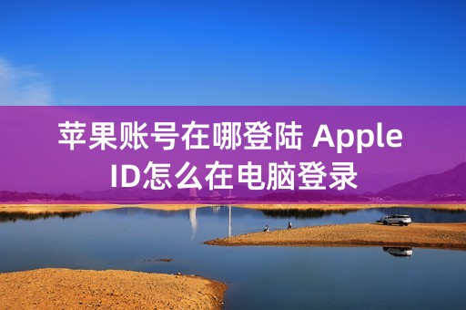 苹果账号在哪登陆 Apple ID怎么在电脑登录