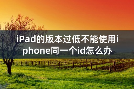 iPad的版本过低不能使用iphone同一个id怎么办