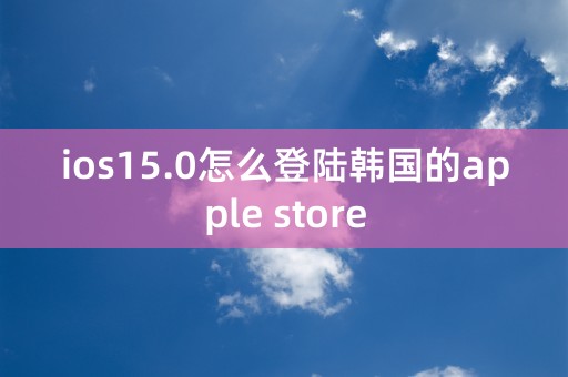 ios15.0怎么登陆韩国的apple store