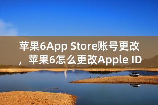 苹果6App Store账号更改，苹果6怎么更改Apple ID