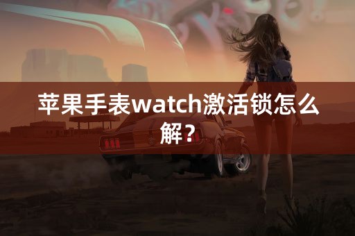 苹果手表watch激活锁怎么解？