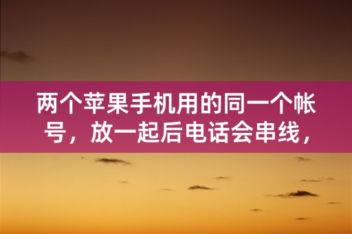 两个苹果手机用的同一个帐号，放一起后电话会串线，如何解决？