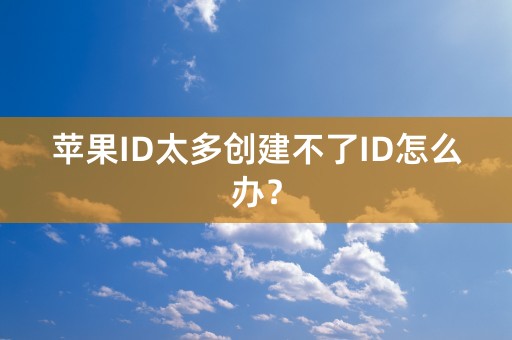 苹果ID太多创建不了ID怎么办？