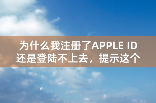 为什么我注册了APPLE ID还是登陆不上去，提示这个是什么意思？