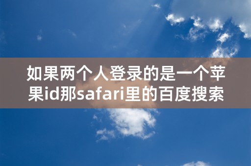 如果两个人登录的是一个苹果id那safari里的百度搜索记录会看到么